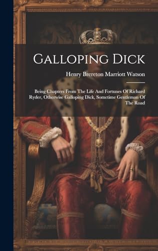 Galloping Dick - Being Chapters From The Life And Fortunes Of Richard Ryder, Otherwise Galloping Dick, Sometime Gentleman Of The Road
