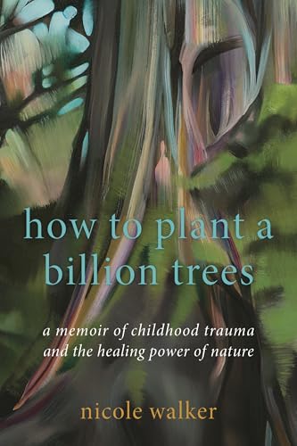 How to Plant a Billion Trees - A Memoir of Childhood Trauma and the Healing Power of Nature