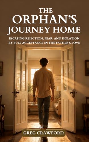 The Orphan's Journey Home - Escaping Rejection, Fear, and Isolation By Full Acceptance In The Fathers Love