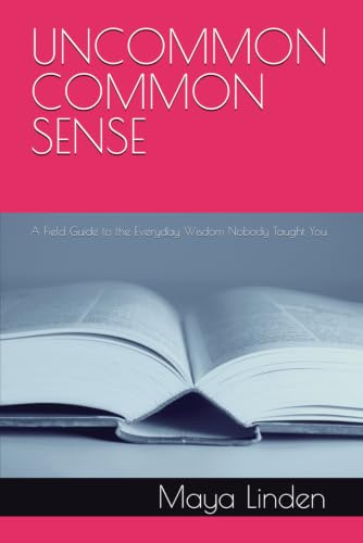 UNCOMMON COMMON SENSE - A Field Guide to the Everyday Wisdom Nobody Taught You