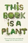 This Book is a Plant - How to Grow, Learn and Radically Engage with the Natural World
