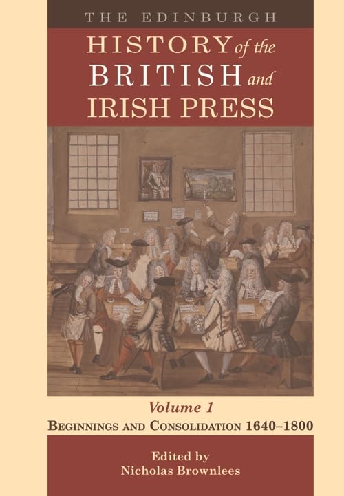 The Edinburgh History of the British and Irish Press, Volume 1 - Beginnings and Consolidation 1640 – 1800