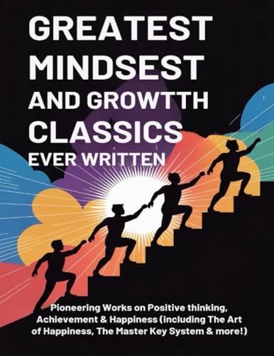 Greatest Mindset and Growth Classics Ever Written. Pioneering Works on Positive thinking, Achievement & Happiness (including The Art of Happiness, The Master Key System & more!)