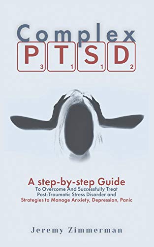 Complex PTSD - A step-by-step Guide to Overcome and Successfully Treat Post-Traumatic Stress Disorder and Strategies to Manage Anxiety, Depression, Panic